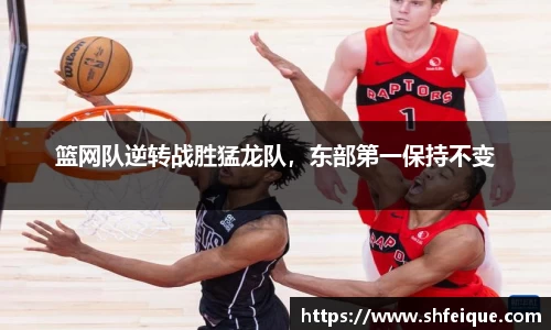篮网队逆转战胜猛龙队，东部第一保持不变