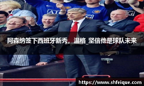 阿森纳签下西班牙新秀，温格_坚信他是球队未来