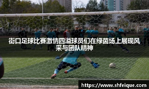 街口足球比赛激情四溢球员们在绿茵场上展现风采与团队精神
