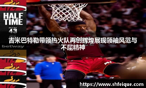吉米巴特勒带领热火队再创辉煌展现领袖风范与不屈精神