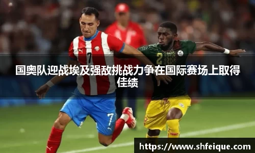 国奥队迎战埃及强敌挑战力争在国际赛场上取得佳绩