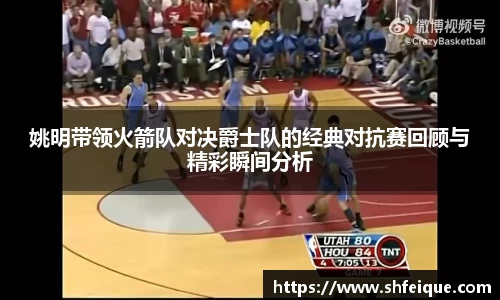 姚明带领火箭队对决爵士队的经典对抗赛回顾与精彩瞬间分析