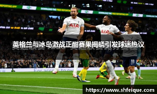 英格兰与冰岛激战正酣赛果揭晓引发球迷热议