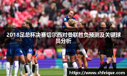2018足总杯决赛切尔西对曼联胜负预测及关键球员分析