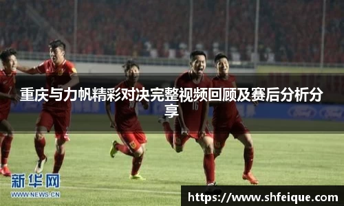 重庆与力帆精彩对决完整视频回顾及赛后分析分享