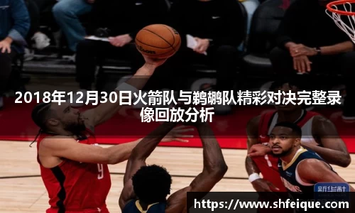 2018年12月30日火箭队与鹈鹕队精彩对决完整录像回放分析
