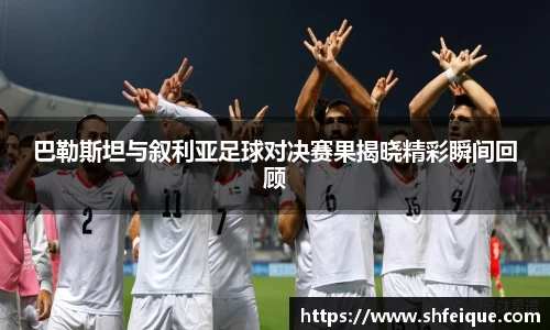 巴勒斯坦与叙利亚足球对决赛果揭晓精彩瞬间回顾