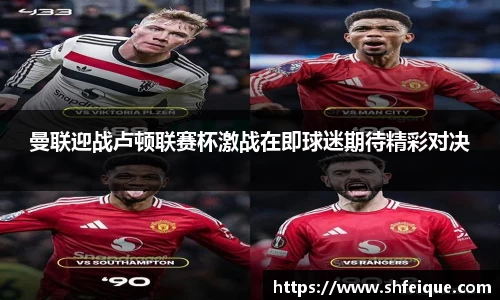 曼联迎战卢顿联赛杯激战在即球迷期待精彩对决