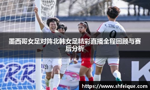 墨西哥女足对阵北韩女足精彩直播全程回顾与赛后分析