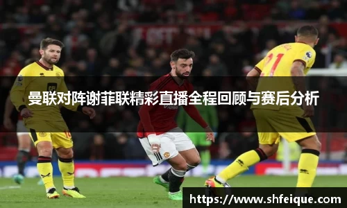 曼联对阵谢菲联精彩直播全程回顾与赛后分析
