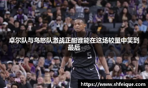 卓尔队与乌怒队激战正酣谁能在这场较量中笑到最后