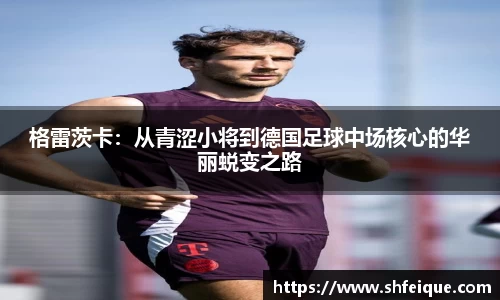 格雷茨卡：从青涩小将到德国足球中场核心的华丽蜕变之路