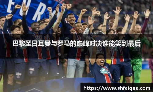 巴黎圣日耳曼与罗马的巅峰对决谁能笑到最后