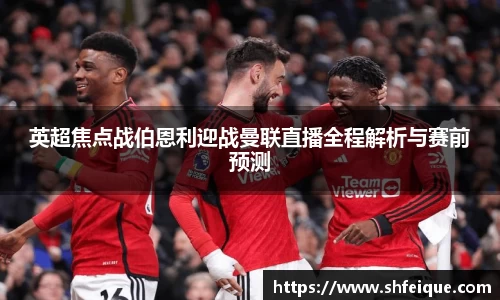 英超焦点战伯恩利迎战曼联直播全程解析与赛前预测