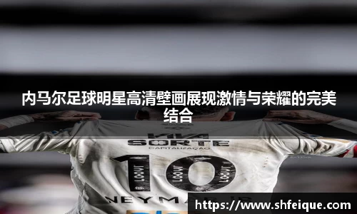 内马尔足球明星高清壁画展现激情与荣耀的完美结合