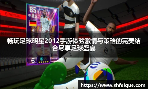 畅玩足球明星2012手游体验激情与策略的完美结合尽享足球盛宴