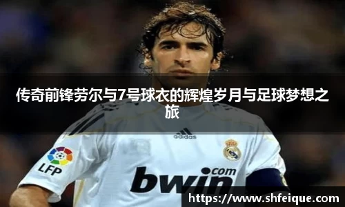 传奇前锋劳尔与7号球衣的辉煌岁月与足球梦想之旅