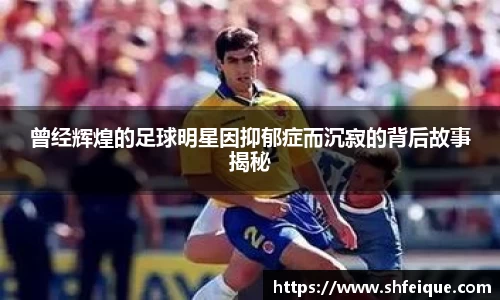 曾经辉煌的足球明星因抑郁症而沉寂的背后故事揭秘