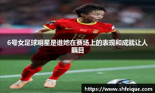 6号女足球明星是谁她在赛场上的表现和成就让人瞩目